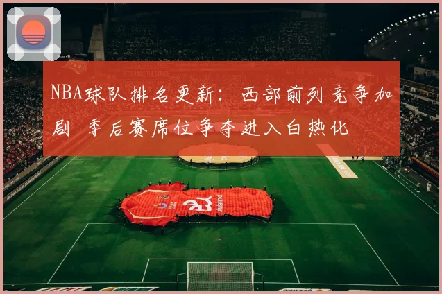 NBA球队排名更新:西部前列竞争加剧 季后赛席位争夺进入白热化