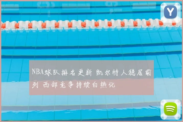 NBA球队排名更新 凯尔特人稳居前列 西部竞争持续白热化