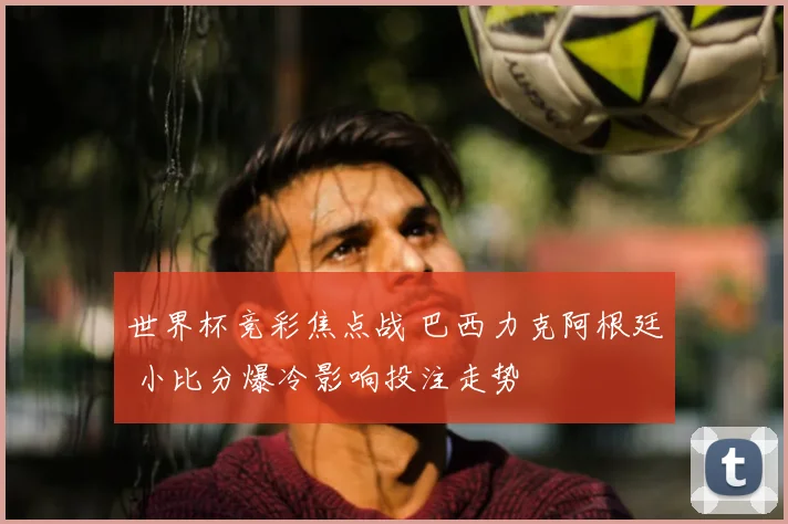 世界杯竞彩焦点战 巴西力克阿根廷 小比分爆冷影响投注走势