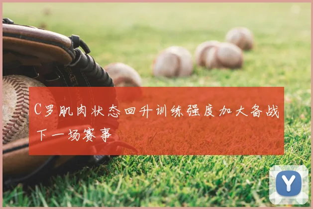 C罗肌肉状态回升训练强度加大备战下一场赛事