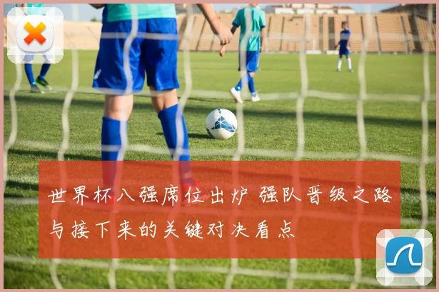 世界杯八强席位出炉 强队晋级之路与接下来的关键对决看点