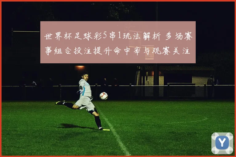 世界杯足球彩5串1玩法解析 多场赛事组合投注提升命中率与观赛关注度