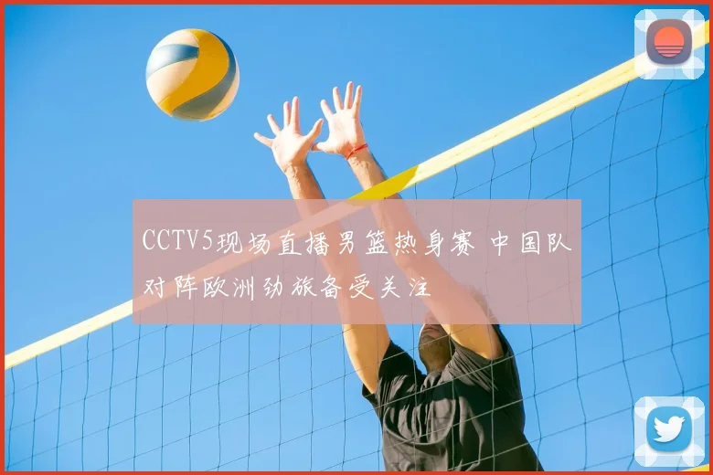 CCTV5现场直播男篮热身赛 中国队对阵欧洲劲旅备受关注