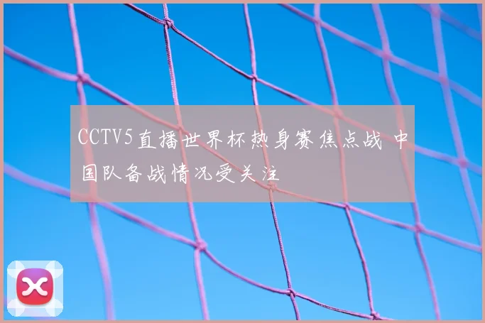 CCTV5直播世界杯热身赛焦点战 中国队备战情况受关注