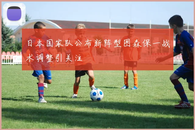 日本国家队公布新阵型图森保一战术调整引关注