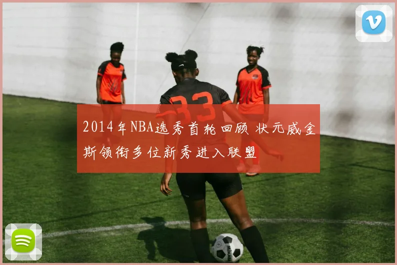 2014年NBA选秀首轮回顾 状元威金斯领衔多位新秀进入联盟