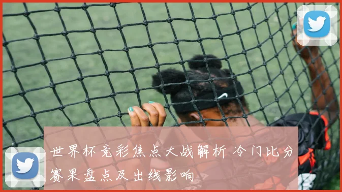 世界杯竞彩焦点大战解析 冷门比分赛果盘点及出线影响