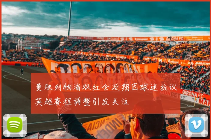 曼联利物浦双红会延期因球迷抗议英超赛程调整引发关注