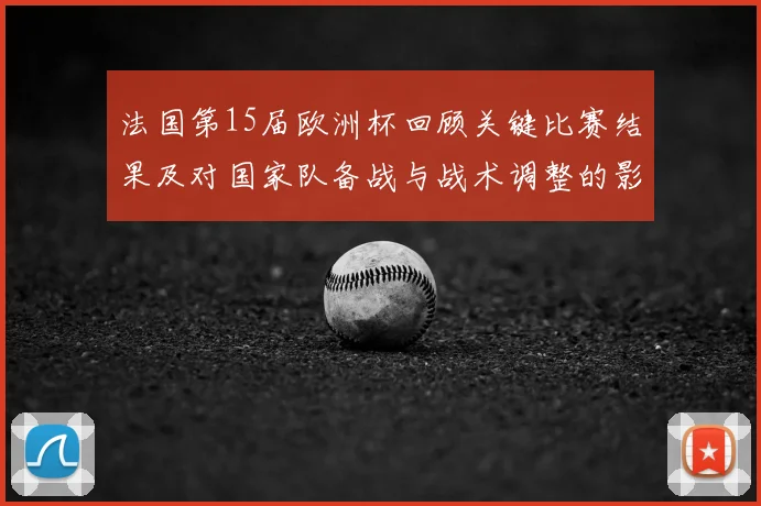 法国第15届欧洲杯回顾关键比赛结果及对国家队备战与战术调整的影响
