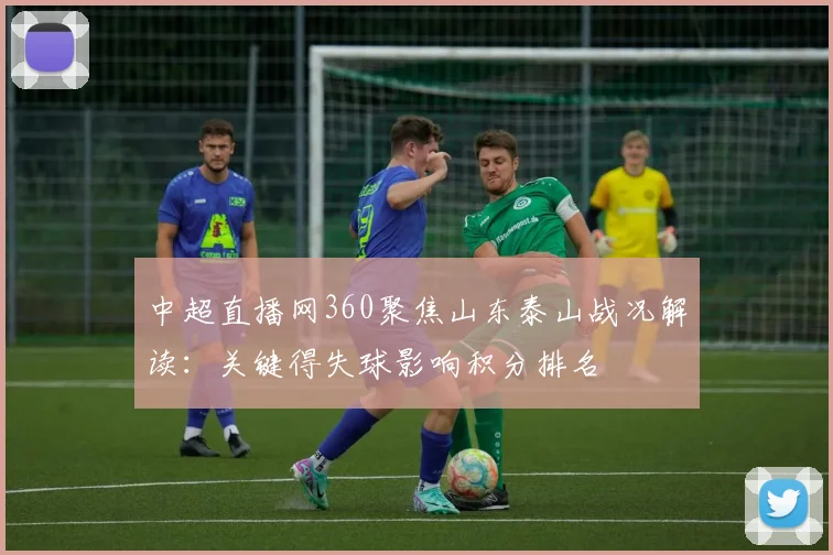 中超直播网360聚焦山东泰山战况解读：关键得失球影响积分排名