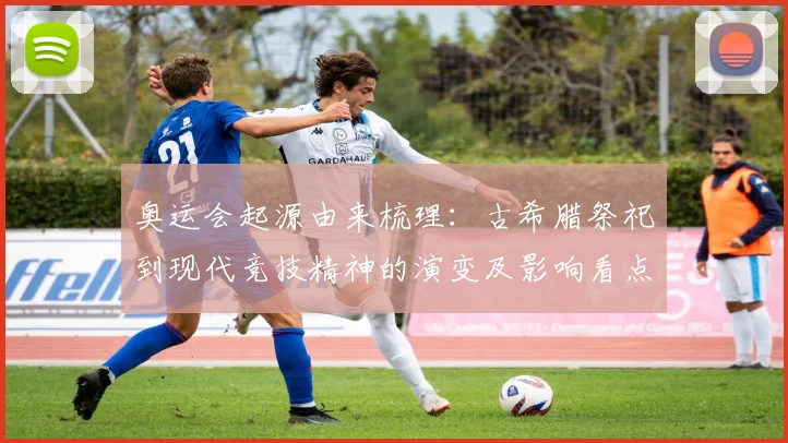 奥运会起源由来梳理：古希腊祭祀到现代竞技精神的演变及影响看点
