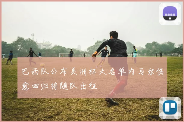 巴西队公布美洲杯大名单内马尔伤愈回归将随队出征