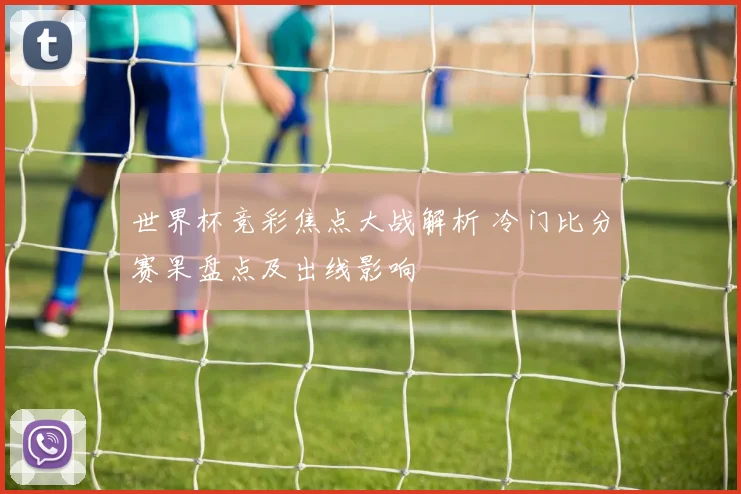 世界杯竞彩焦点大战解析 冷门比分赛果盘点及出线影响
