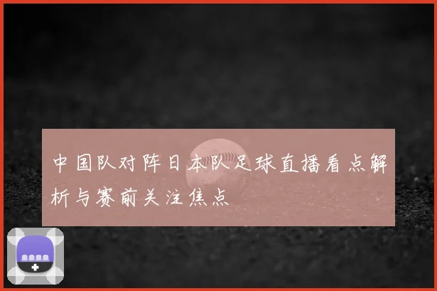 中国队对阵日本队足球直播看点解析与赛前关注焦点