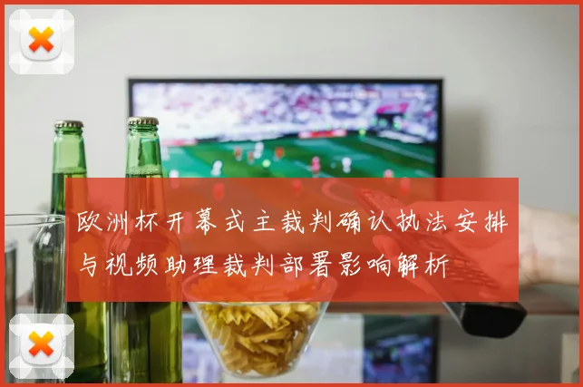 欧洲杯开幕式主裁判确认执法安排与视频助理裁判部署影响解析