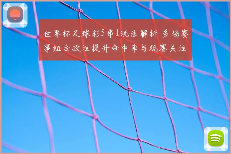 世界杯足球彩5串1玩法解析 多场赛事组合投注提升命中率与观赛关注度