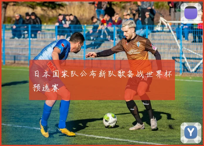 日本国家队公布新队歌备战世界杯预选赛