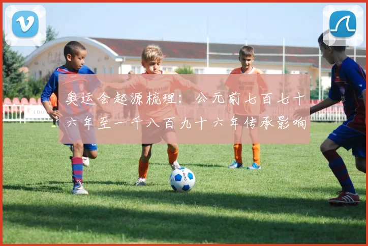 奥运会起源梳理：公元前七百七十六年至一千八百九十六年传承影响