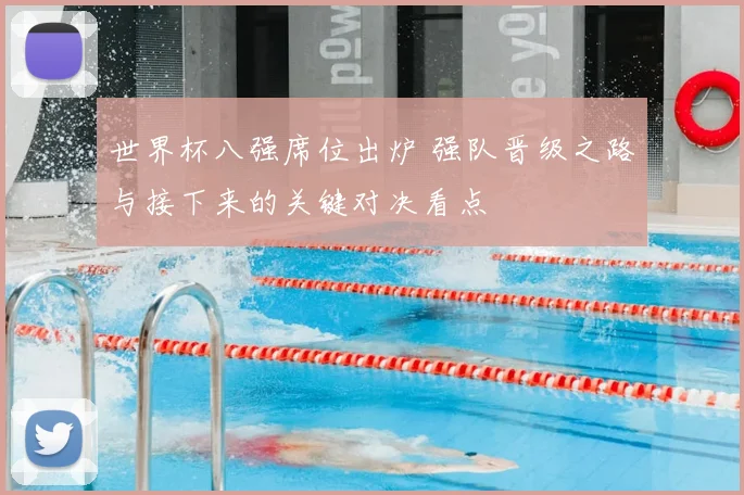 世界杯八强席位出炉 强队晋级之路与接下来的关键对决看点