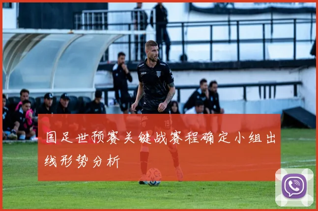 国足世预赛关键战赛程确定小组出线形势分析