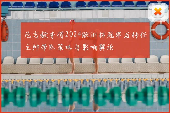 范志毅夺得2024欧洲杯冠军后转任主帅带队策略与影响解读