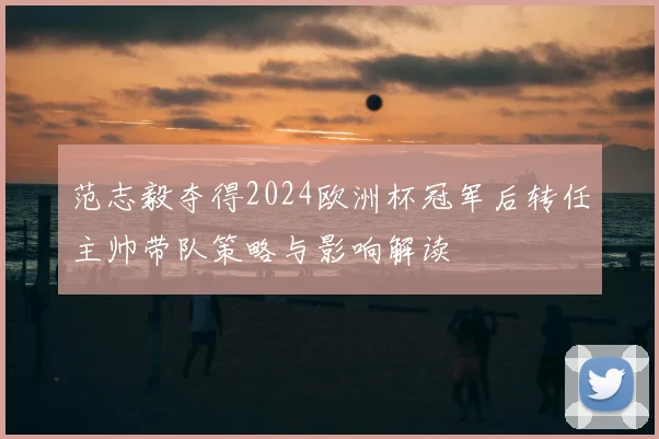 范志毅夺得2024欧洲杯冠军后转任主帅带队策略与影响解读