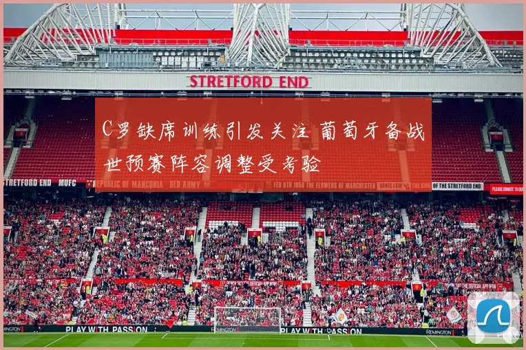 C罗缺席训练引发关注 葡萄牙备战世预赛阵容调整受考验