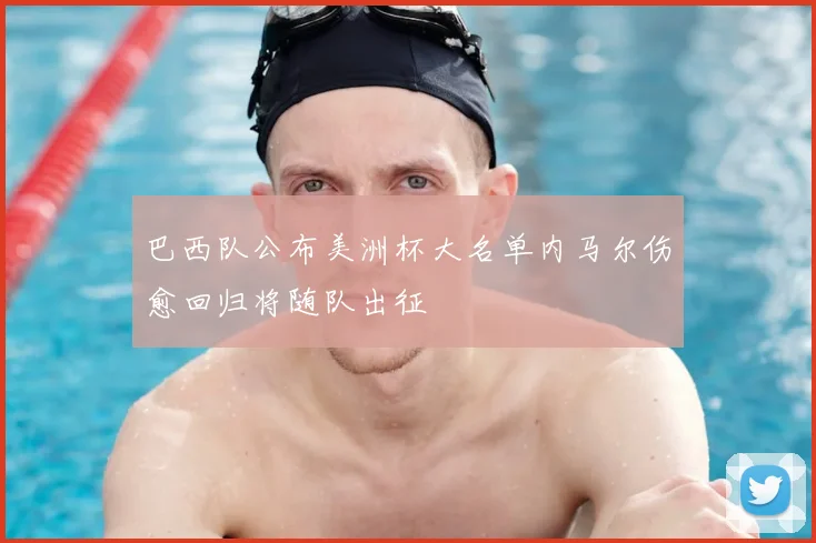 巴西队公布美洲杯大名单内马尔伤愈回归将随队出征