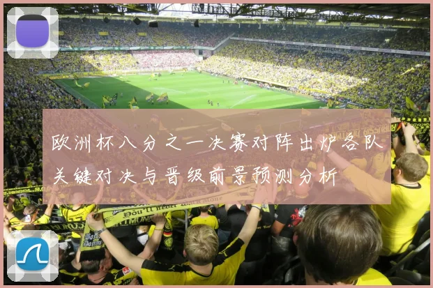 欧洲杯八分之一决赛对阵出炉各队关键对决与晋级前景预测分析