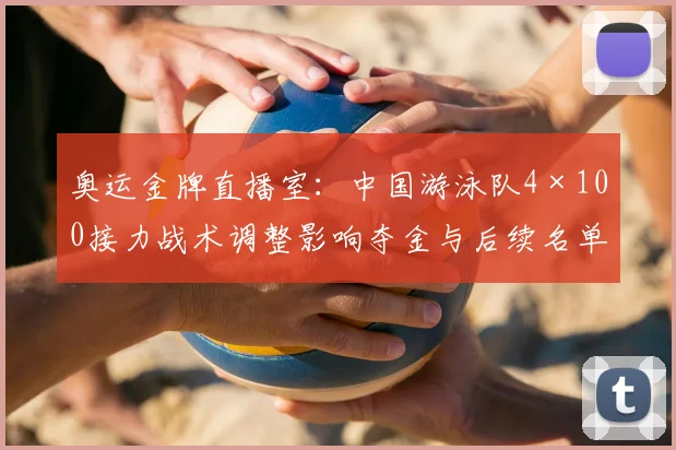 奥运金牌直播室:中国游泳队4×100接力战术调整影响夺金与后续名单
