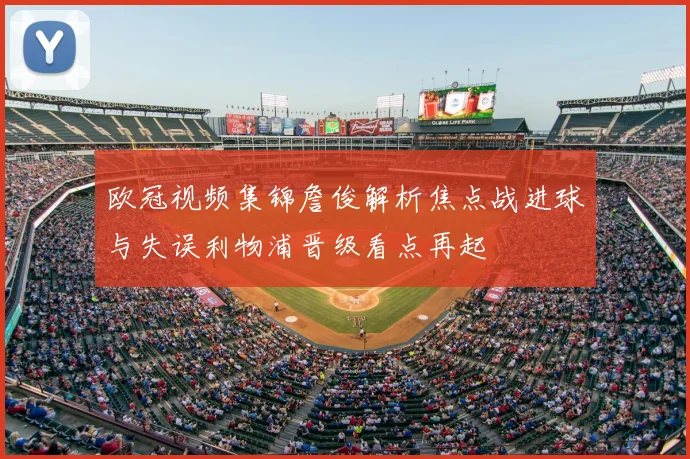 欧冠视频集锦詹俊解析焦点战进球与失误利物浦晋级看点再起
