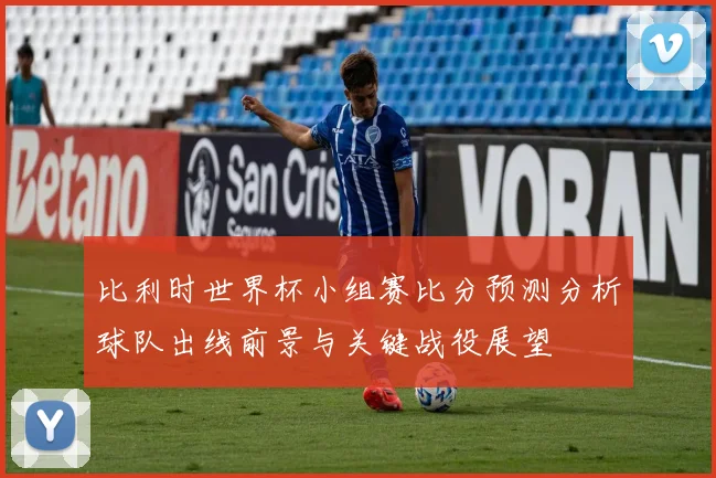 比利时世界杯小组赛比分预测分析球队出线前景与关键战役展望