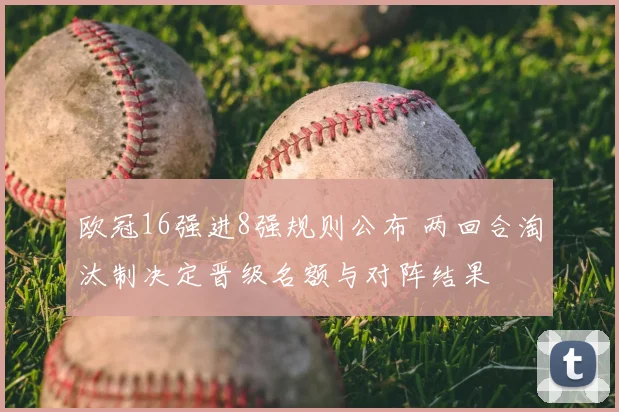 欧冠16强进8强规则公布 两回合淘汰制决定晋级名额与对阵结果