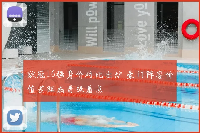 欧冠16强身价对比出炉 豪门阵容价值差距成晋级看点