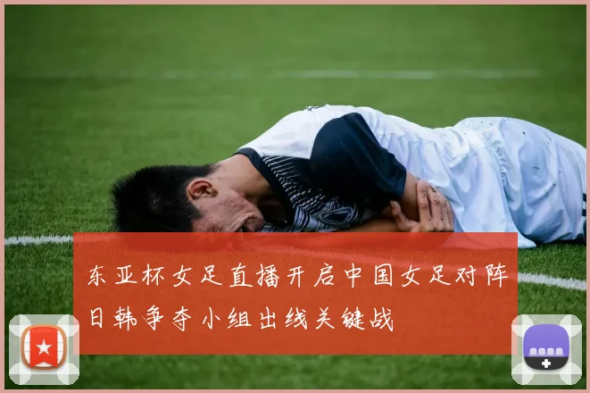 东亚杯女足直播开启中国女足对阵日韩争夺小组出线关键战