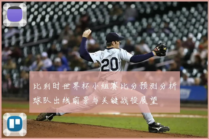 比利时世界杯小组赛比分预测分析球队出线前景与关键战役展望