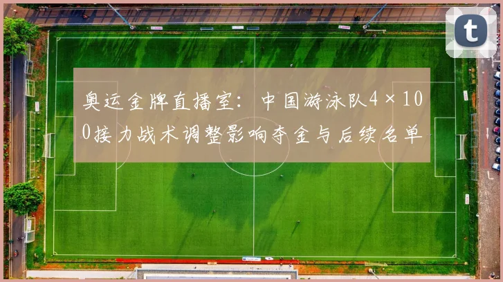 奥运金牌直播室：中国游泳队4×100接力战术调整影响夺金与后续名单
