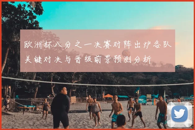 欧洲杯八分之一决赛对阵出炉各队关键对决与晋级前景预测分析