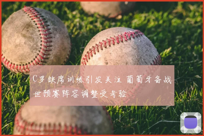 C罗缺席训练引发关注 葡萄牙备战世预赛阵容调整受考验