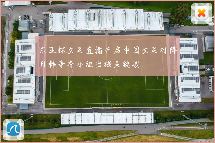 东亚杯女足直播开启中国女足对阵日韩争夺小组出线关键战