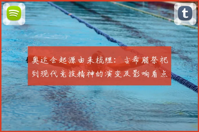 奥运会起源由来梳理：古希腊祭祀到现代竞技精神的演变及影响看点