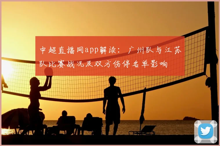 中超直播网app解读：广州队与江苏队比赛战况及双方伤停名单影响