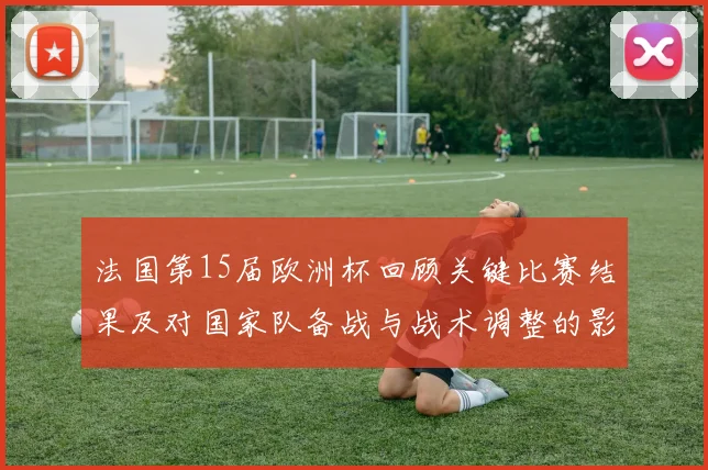 法国第15届欧洲杯回顾关键比赛结果及对国家队备战与战术调整的影响