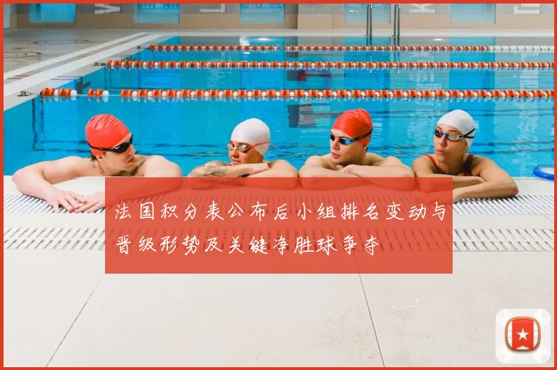 法国积分表公布后小组排名变动与晋级形势及关键净胜球争夺