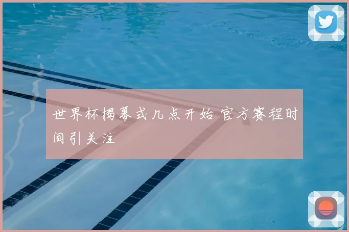 世界杯揭幕式几点开始 官方赛程时间引关注