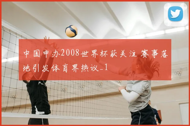 中国申办2008世界杯获关注 赛事落地引发体育界热议_1