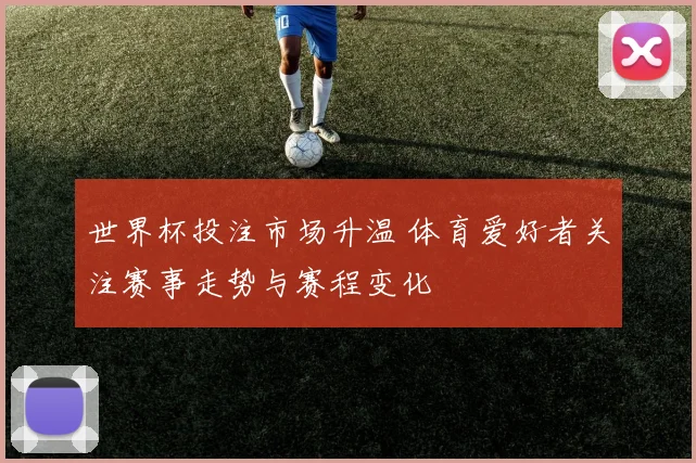 世界杯投注市场升温 体育爱好者关注赛事走势与赛程变化