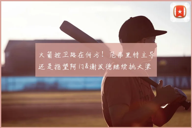 火箭控卫路在何方！范弗里特主导还是指望阿门&谢泼德继续挑大梁