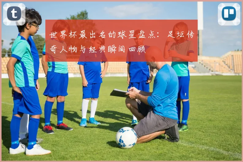 世界杯最出名的球星盘点：足坛传奇人物与经典瞬间回顾
