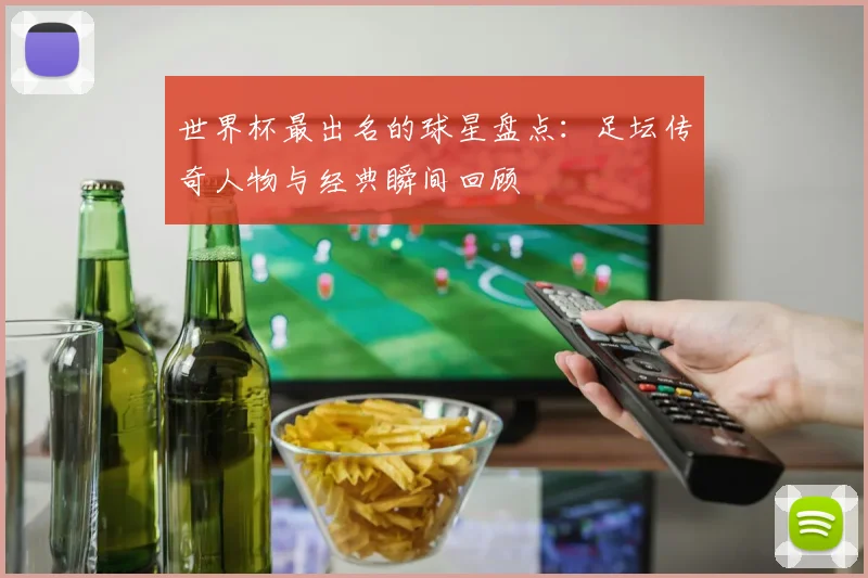 世界杯最出名的球星盘点:足坛传奇人物与经典瞬间回顾
